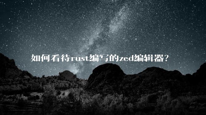 如何看待rust编写的zed编辑器？