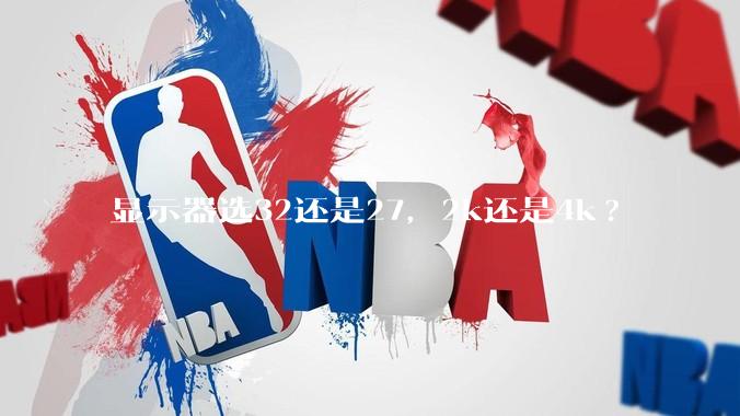 显示器选32还是27，2k还是4k?
