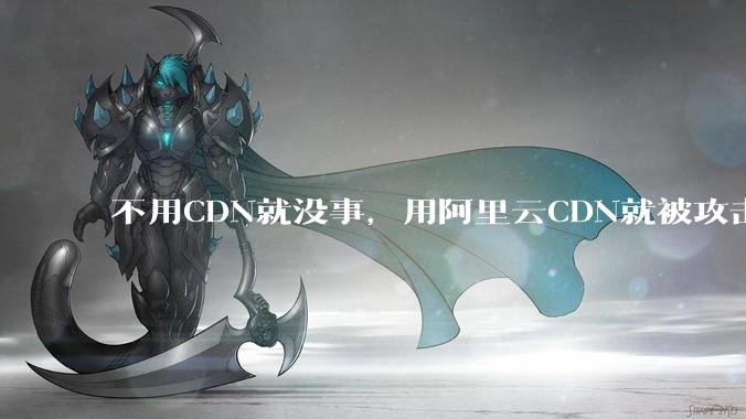 不用CDN就没事，用阿里云CDN就被攻击刷流量，阿里云表示证明不了就要用户买单，如何看到这种行为？